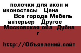 полочки для икон и иконостасы › Цена ­ 100--100 - Все города Мебель, интерьер » Другое   . Московская обл.,Дубна г.